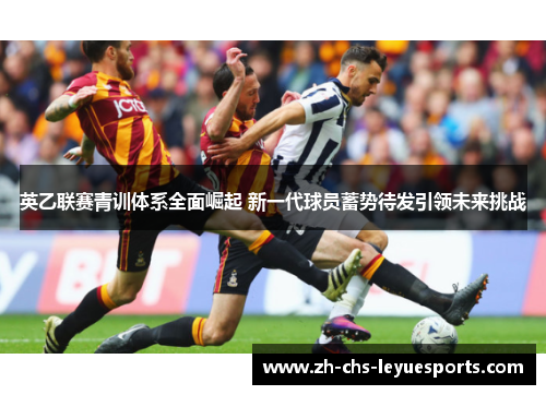 英乙联赛青训体系全面崛起 新一代球员蓄势待发引领未来挑战