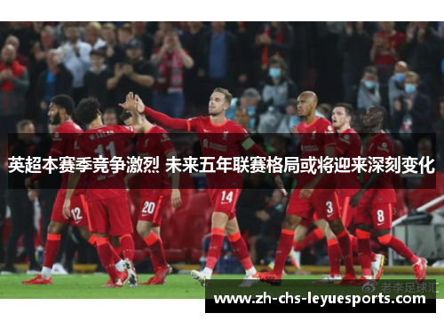 英超本赛季竞争激烈 未来五年联赛格局或将迎来深刻变化 英超本赛季竞争激烈 未来五年联赛格局或将迎来深刻变化