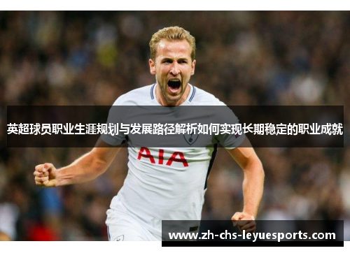英超球员职业生涯规划与发展路径解析如何实现长期稳定的职业成就 英超球员职业生涯规划与发展路径解析如何实现长期稳定的职业成就