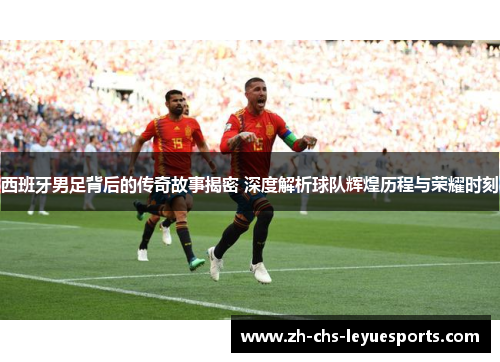 西班牙男足背后的传奇故事揭密 深度解析球队辉煌历程与荣耀时刻 西班牙男足背后的传奇故事揭密 深度解析球队辉煌历程与荣耀时刻