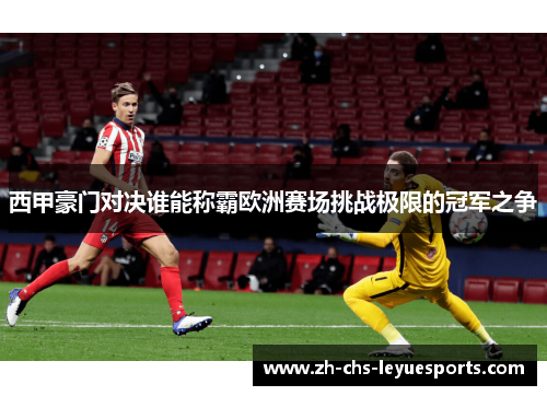 西甲豪门对决谁能称霸欧洲赛场挑战极限的冠军之争 西甲豪门对决谁能称霸欧洲赛场挑战极限的冠军之争