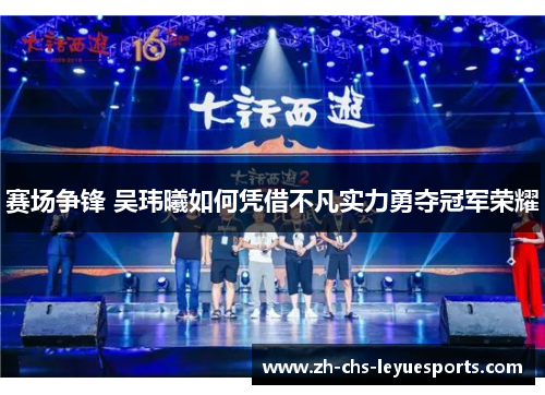 赛场争锋 吴玮曦如何凭借不凡实力勇夺冠军荣耀 赛场争锋 吴玮曦如何凭借不凡实力勇夺冠军荣耀