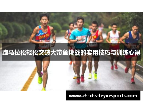 跑马拉松轻松突破大带鱼挑战的实用技巧与训练心得 跑马拉松轻松突破大带鱼挑战的实用技巧与训练心得