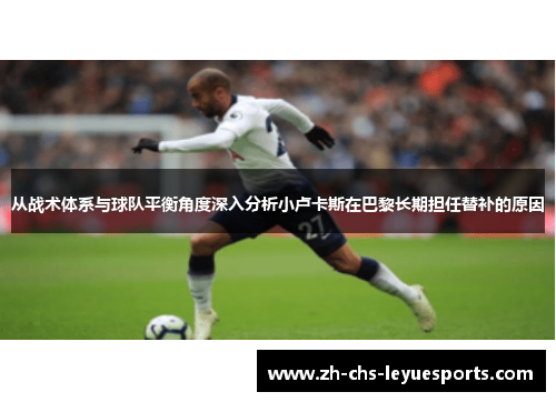 从战术体系与球队平衡角度深入分析小卢卡斯在巴黎长期担任替补的原因