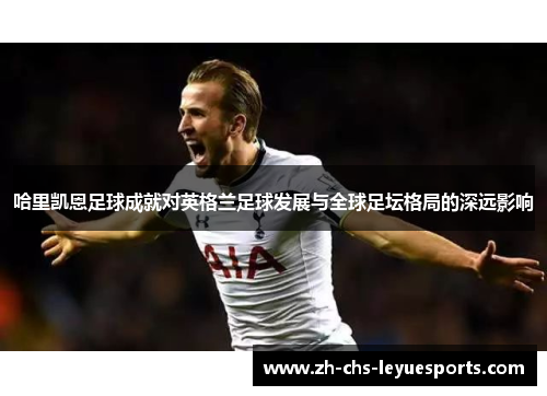 哈里凯恩足球成就对英格兰足球发展与全球足坛格局的深远影响 哈里凯恩足球成就对英格兰足球发展与全球足坛格局的深远影响