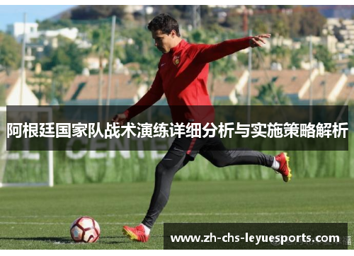 阿根廷国家队战术演练详细分析与实施策略解析 阿根廷国家队战术演练详细分析与实施策略解析