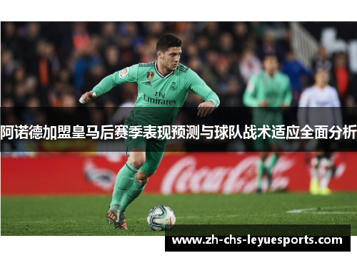 阿诺德加盟皇马后赛季表现预测与球队战术适应全面分析