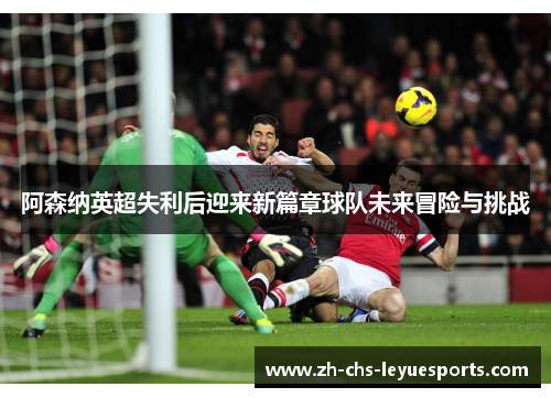 阿森纳英超失利后迎来新篇章球队未来冒险与挑战