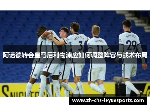 阿诺德转会皇马后利物浦应如何调整阵容与战术布局