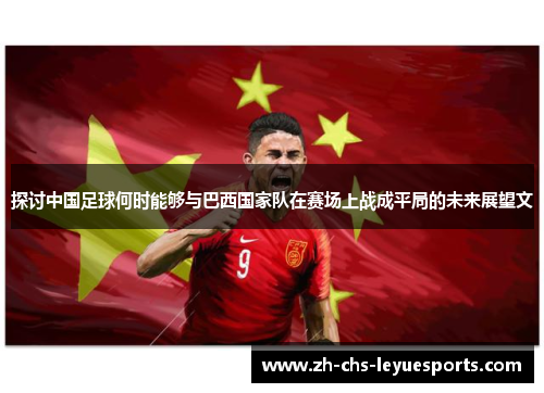 探讨中国足球何时能够与巴西国家队在赛场上战成平局的未来展望文 探讨中国足球何时能够与巴西国家队在赛场上战成平局的未来展望文