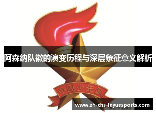 阿森纳队徽的演变历程与深层象征意义解析 阿森纳队徽的演变历程与深层象征意义解析