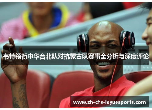 韦特领衔中华台北队对抗蒙古队赛事全分析与深度评论