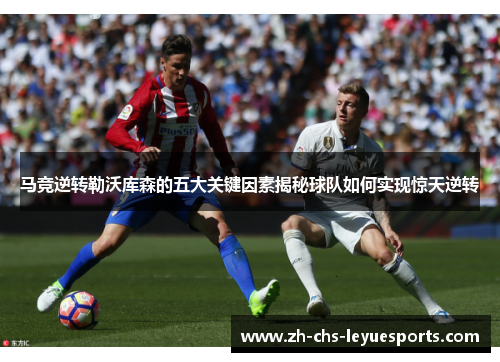 马竞逆转勒沃库森的五大关键因素揭秘球队如何实现惊天逆转 马竞逆转勒沃库森的五大关键因素揭秘球队如何实现惊天逆转