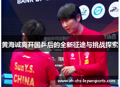 黄海诚离开国乒后的全新征途与挑战探索 黄海诚离开国乒后的全新征途与挑战探索