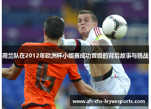 荷兰队在2012年欧洲杯小组赛成功晋级的背后故事与挑战