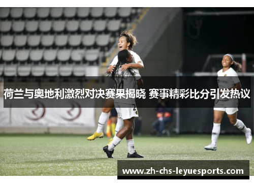 荷兰与奥地利激烈对决赛果揭晓 赛事精彩比分引发热议