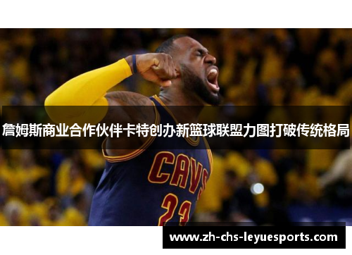 詹姆斯商业合作伙伴卡特创办新篮球联盟力图打破传统格局