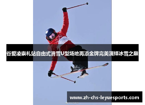谷爱凌崇礼站自由式滑雪U型场地再添金牌完美演绎冰雪之巅