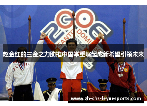 赵金红的三金之力助推中国举重崛起成新希望引领未来