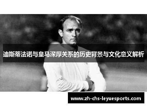 迪斯蒂法诺与皇马深厚关系的历史背景与文化意义解析