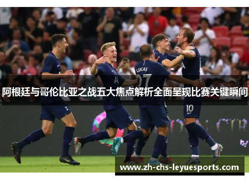 阿根廷与哥伦比亚之战五大焦点解析全面呈现比赛关键瞬间