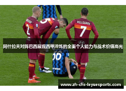 阿什拉夫对阵巴西展现西甲淬炼的全面个人能力与战术价值高光 阿什拉夫对阵巴西展现西甲淬炼的全面个人能力与战术价值高光