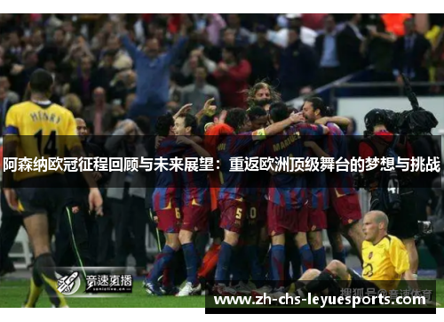 阿森纳欧冠征程回顾与未来展望:重返欧洲顶级舞台的梦想与挑战 阿森纳欧冠征程回顾与未来展望:重返欧洲顶级舞台的梦想与挑战