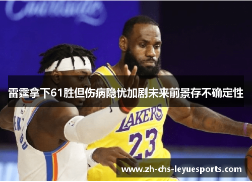 雷霆拿下61胜但伤病隐忧加剧未来前景存不确定性 雷霆拿下61胜但伤病隐忧加剧未来前景存不确定性