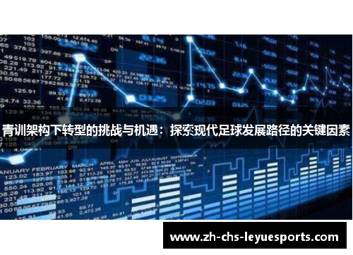 青训架构下转型的挑战与机遇:探索现代足球发展路径的关键因素 青训架构下转型的挑战与机遇:探索现代足球发展路径的关键因素