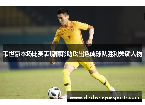 韦世豪本场比赛表现精彩助攻出色成球队胜利关键人物