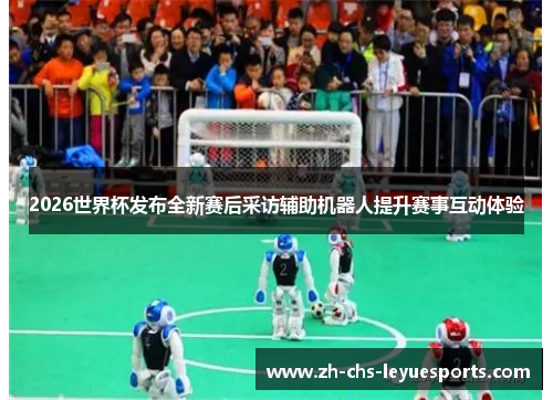 2026世界杯发布全新赛后采访辅助机器人提升赛事互动体验 2026世界杯发布全新赛后采访辅助机器人提升赛事互动体验