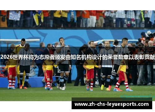 2026世界杯将为志愿者颁发由知名机构设计的荣誉勋章以表彰贡献