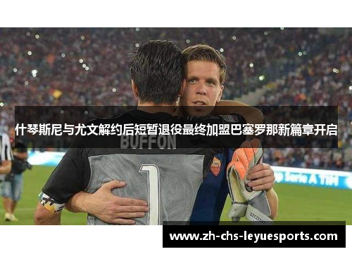 什琴斯尼与尤文解约后短暂退役最终加盟巴塞罗那新篇章开启 什琴斯尼与尤文解约后短暂退役最终加盟巴塞罗那新篇章开启