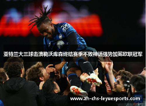 亚特兰大三球击溃勒沃库森终结赛季不败神话强势加冕欧联冠军