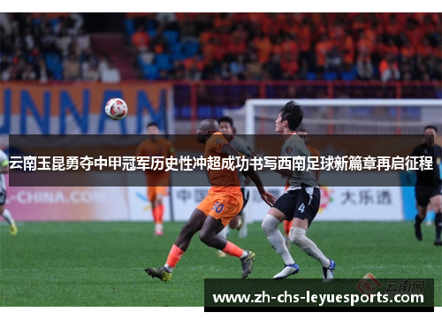 云南玉昆勇夺中甲冠军历史性冲超成功书写西南足球新篇章再启征程 云南玉昆勇夺中甲冠军历史性冲超成功书写西南足球新篇章再启征程