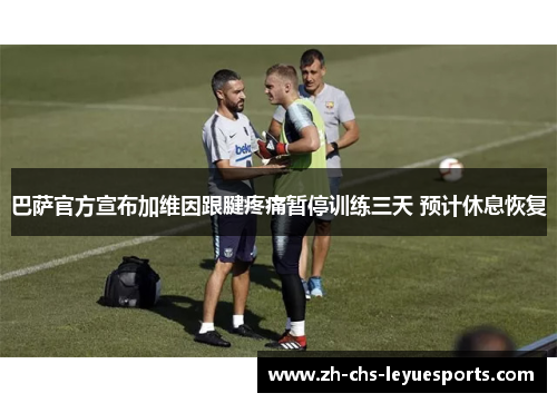 巴萨官方宣布加维因跟腱疼痛暂停训练三天 预计休息恢复 巴萨官方宣布加维因跟腱疼痛暂停训练三天 预计休息恢复