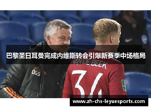 巴黎圣日耳曼完成内维斯转会引爆新赛季中场格局