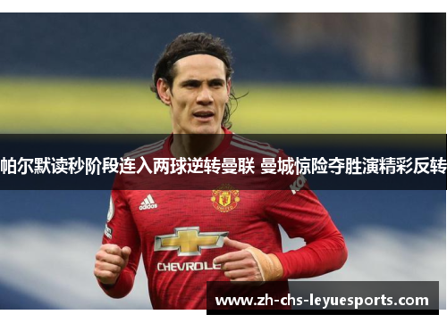 帕尔默读秒阶段连入两球逆转曼联 曼城惊险夺胜演精彩反转 帕尔默读秒阶段连入两球逆转曼联 曼城惊险夺胜演精彩反转