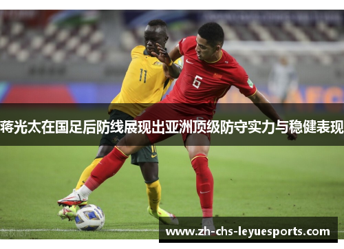 蒋光太在国足后防线展现出亚洲顶级防守实力与稳健表现