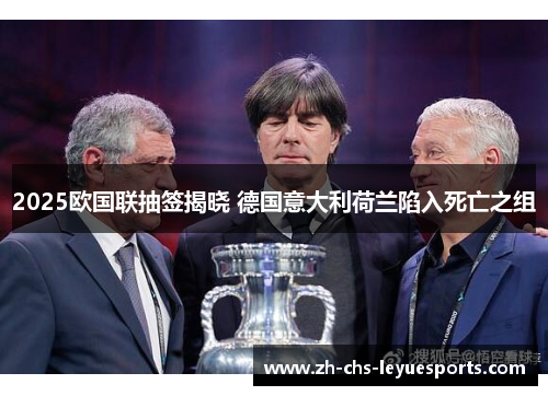 2025欧国联抽签揭晓 德国意大利荷兰陷入死亡之组 2025欧国联抽签揭晓 德国意大利荷兰陷入死亡之组