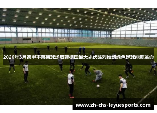 2026年3月德甲不莱梅球场启建德国最大光伏阵列推动绿色足球能源革命 2026年3月德甲不莱梅球场启建德国最大光伏阵列推动绿色足球能源革命