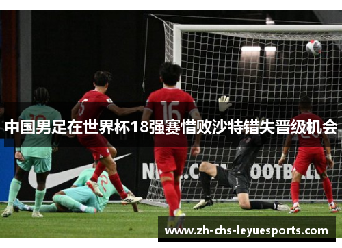 中国男足在世界杯18强赛惜败沙特错失晋级机会 中国男足在世界杯18强赛惜败沙特错失晋级机会