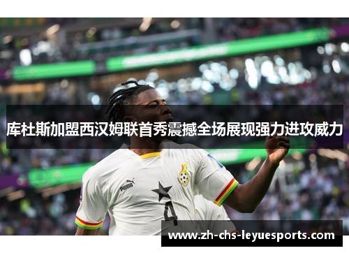 库杜斯加盟西汉姆联首秀震撼全场展现强力进攻威力 库杜斯加盟西汉姆联首秀震撼全场展现强力进攻威力