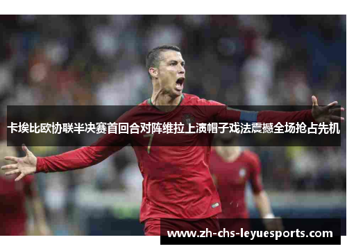卡埃比欧协联半决赛首回合对阵维拉上演帽子戏法震撼全场抢占先机 卡埃比欧协联半决赛首回合对阵维拉上演帽子戏法震撼全场抢占先机