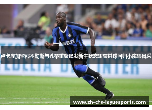卢卡库加盟那不勒斯与孔蒂重聚焕发新生状态斩获进球回归小魔兽风采 卢卡库加盟那不勒斯与孔蒂重聚焕发新生状态斩获进球回归小魔兽风采