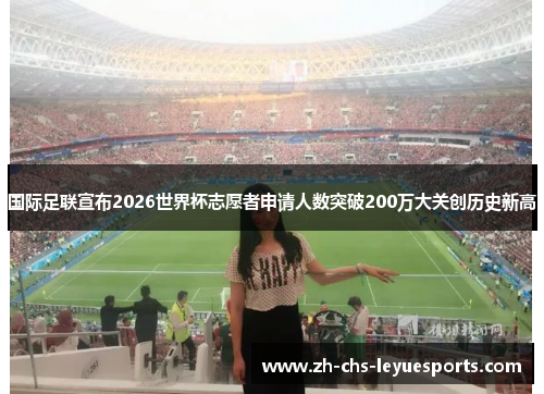 国际足联宣布2026世界杯志愿者申请人数突破200万大关创历史新高