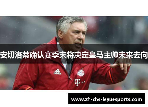 安切洛蒂确认赛季末将决定皇马主帅未来去向 安切洛蒂确认赛季末将决定皇马主帅未来去向